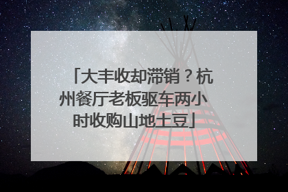大丰收却滞销？杭州餐厅老板驱车两小时收购山地土豆