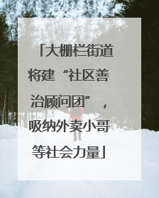 大栅栏街道将建“社区善治顾问团”，吸纳外卖小哥等社会力量