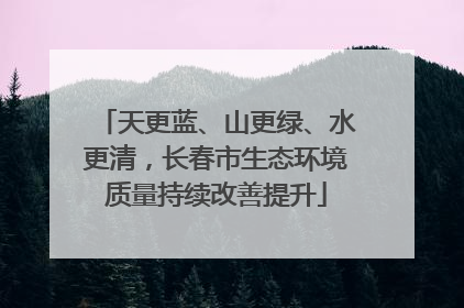 天更蓝、山更绿、水更清，长春市生态环境质量持续改善提升