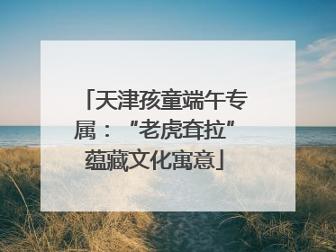 天津孩童端午专属：“老虎耷拉”蕴藏文化寓意