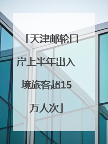 天津邮轮口岸上半年出入境旅客超15万人次