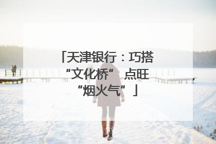 天津银行：巧搭“文化桥” 点旺“烟火气”