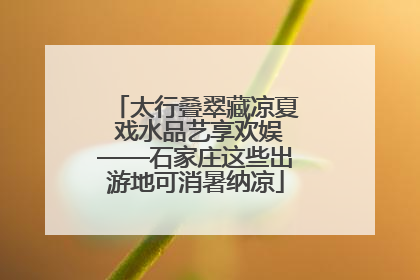 太行叠翠藏凉夏 戏水品艺享欢娱——石家庄这些出游地可消暑纳凉