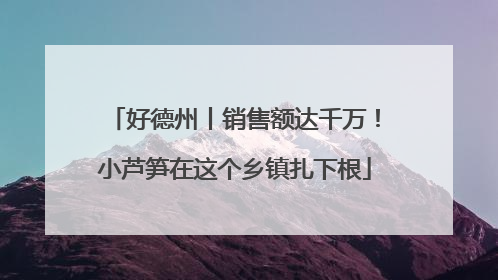 好德州丨销售额达千万！小芦笋在这个乡镇扎下根