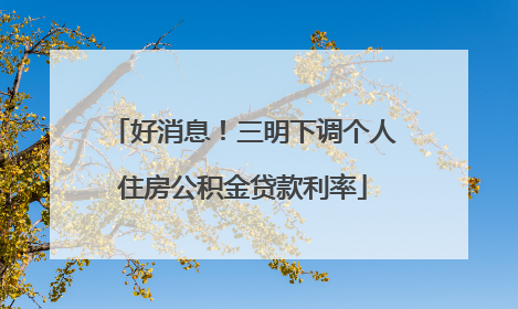 好消息！三明下调个人住房公积金贷款利率