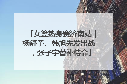 女篮热身赛济南站｜杨舒予、韩旭先发出战，张子宇替补待命