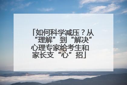 如何科学减压？从“理解”到“解决” 心理专家给考生和家长支“心”招