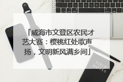 威海市文登区农民才艺大赛：樱桃红处歌声扬，文明新风满乡间