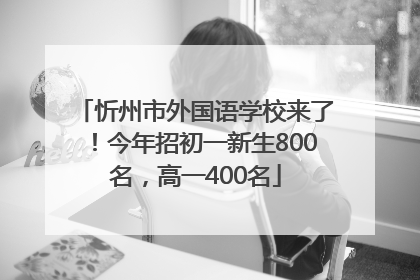 忻州市外国语学校来了！今年招初一新生800名，高一400名