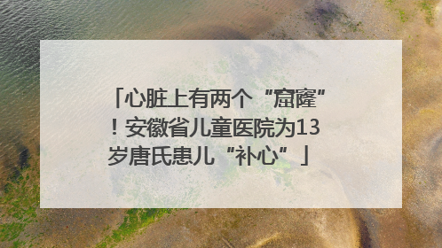 心脏上有两个“窟窿”！安徽省儿童医院为13岁唐氏患儿“补心”