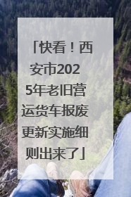 快看！西安市2025年老旧营运货车报废更新实施细则出来了