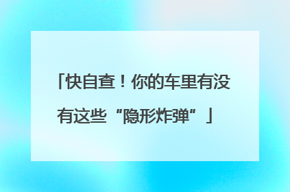 快自查！你的车里有没有这些“隐形炸弹”