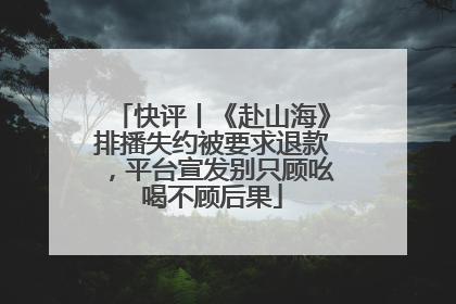 快评丨《赴山海》排播失约被要求退款，平台宣发别只顾吆喝不顾后果