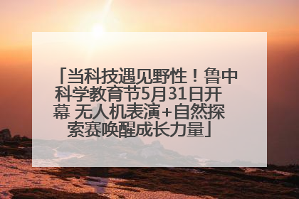 当科技遇见野性！鲁中科学教育节5月31日开幕 无人机表演+自然探索赛唤醒成长力量