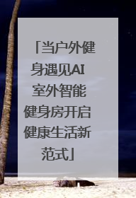 当户外健身遇见AI 室外智能健身房开启健康生活新范式