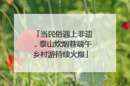 当民俗遇上非遗，泰山炊烟巷端午乡村游持续火爆