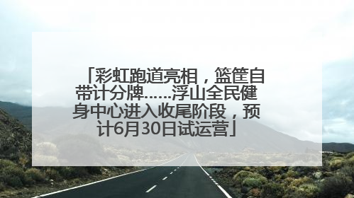 彩虹跑道亮相，篮筐自带计分牌……浮山全民健身中心进入收尾阶段，预计6月30日试运营