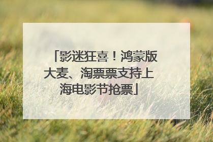 影迷狂喜！鸿蒙版大麦、淘票票支持上海电影节抢票