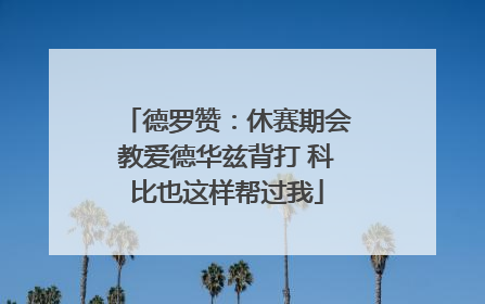 德罗赞：休赛期会教爱德华兹背打 科比也这样帮过我