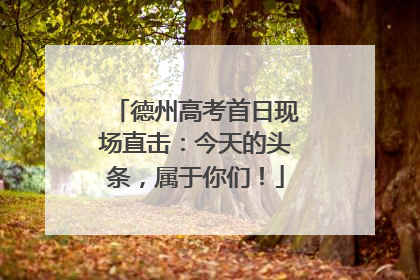 德州高考首日现场直击：今天的头条，属于你们！