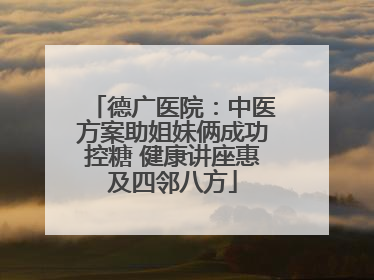 德广医院：中医方案助姐妹俩成功控糖 健康讲座惠及四邻八方