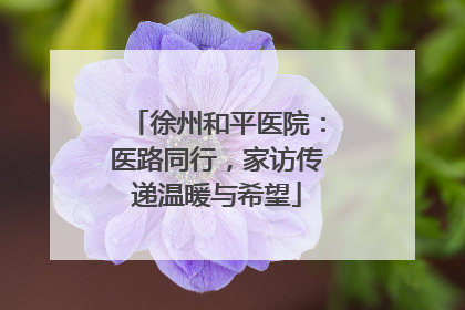 徐州和平医院：医路同行，家访传递温暖与希望