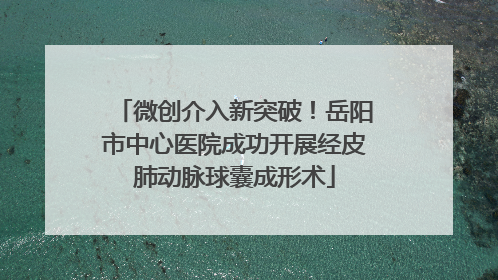 微创介入新突破！岳阳市中心医院成功开展经皮肺动脉球囊成形术