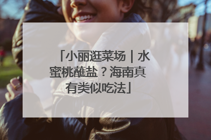 小丽逛菜场｜水蜜桃蘸盐？海南真有类似吃法