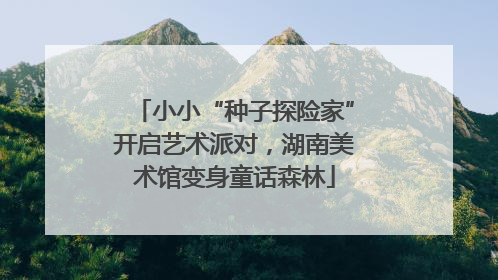 小小“种子探险家”开启艺术派对，湖南美术馆变身童话森林