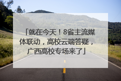 就在今天！8省主流媒体联动，高校云端答疑，广西高校专场来了