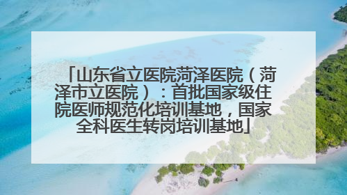 山东省立医院菏泽医院（菏泽市立医院）：首批国家级住院医师规范化培训基地，国家全科医生转岗培训基地