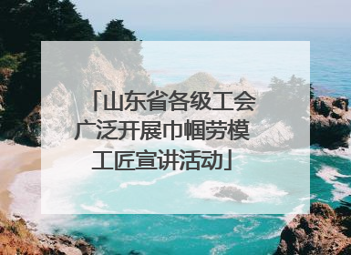 山东省各级工会广泛开展巾帼劳模工匠宣讲活动