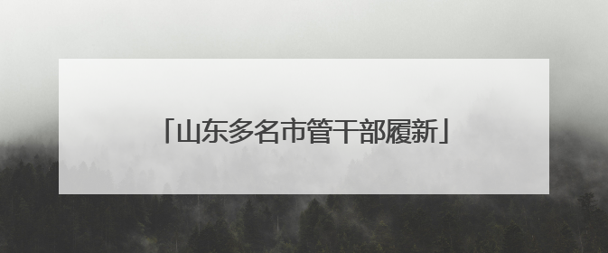山东多名市管干部履新