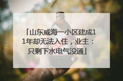 山东威海一小区建成11年却无法入住，业主：只剩下水电气没通