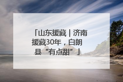 山东援藏｜济南援藏30年，白朗县“有点甜”