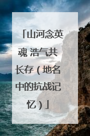 山河念英魂 浩气共长存（地名中的抗战记忆）