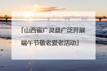 山西省广灵县广泛开展端午节敬老爱老活动