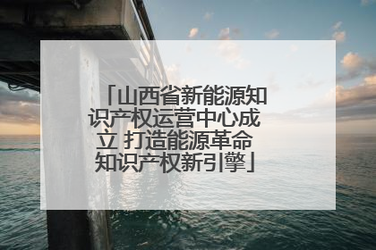 山西省新能源知识产权运营中心成立 打造能源革命知识产权新引擎