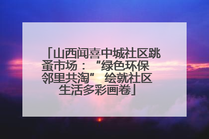 山西闻喜中城社区跳蚤市场：“绿色环保 邻里共淘” 绘就社区生活多彩画卷