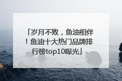 岁月不败，鱼油相伴！鱼油十大热门品牌排行榜top10曝光