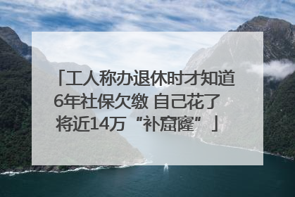 工人称办退休时才知道6年社保欠缴 自己花了将近14万“补窟窿”