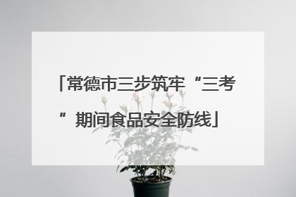 常德市三步筑牢“三考”期间食品安全防线