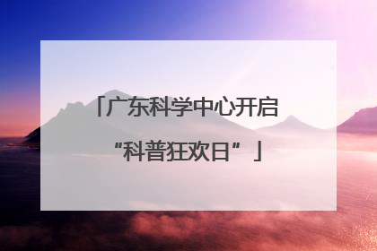 广东科学中心开启“科普狂欢日”