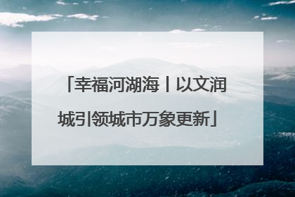 幸福河湖海丨以文润城引领城市万象更新