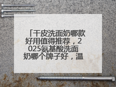 干皮洗面奶哪款好用值得推荐，2025氨基酸洗面奶哪个牌子好，温和在线