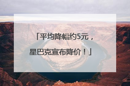 平均降幅约5元，星巴克宣布降价！