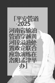 平安管道·2025河南省输油管道穿越黄河段溢油处置政企联合应急演练在洛阳孟津举办
