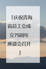 庆祝青海省总工会成立75周年座谈会召开