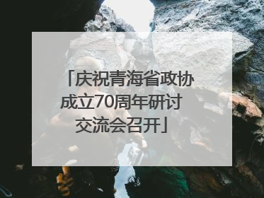庆祝青海省政协成立70周年研讨交流会召开