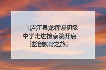 庐江县龙桥镇初级中学走进检察院开启法治教育之旅